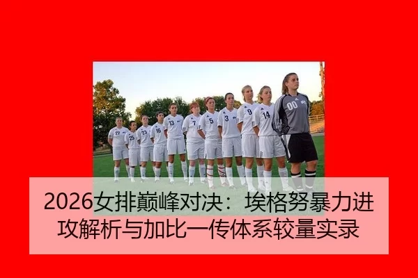 2026女排巅峰对决：埃格努暴力进攻解析与加比一传体系较量实录
